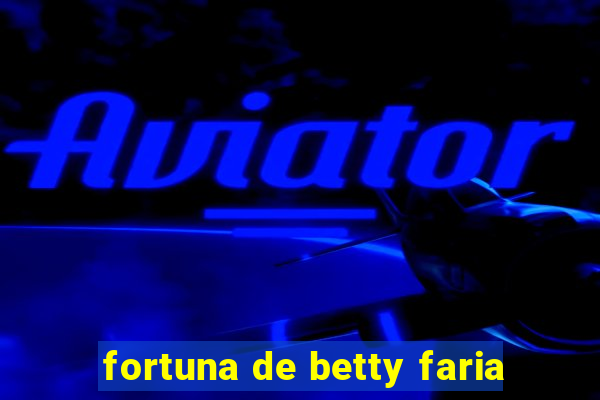 fortuna de betty faria